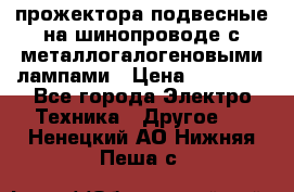 прожектора подвесные на шинопроводе с металлогалогеновыми лампами › Цена ­ 40 000 - Все города Электро-Техника » Другое   . Ненецкий АО,Нижняя Пеша с.